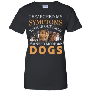 I Searched My Symptoms Turned Out I Just Need More Dogs Shirt