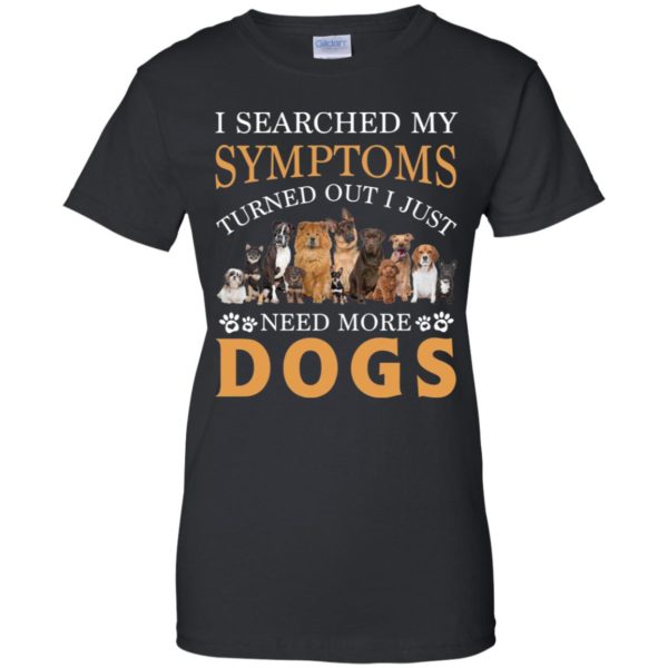 I Searched My Symptoms Turned Out I Just Need More Dogs Shirt