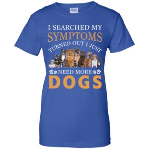 I Searched My Symptoms Turned Out I Just Need More Dogs Shirt