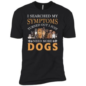 I Searched My Symptoms Turned Out I Just Need More Dogs Shirt