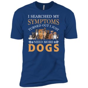I Searched My Symptoms Turned Out I Just Need More Dogs Shirt