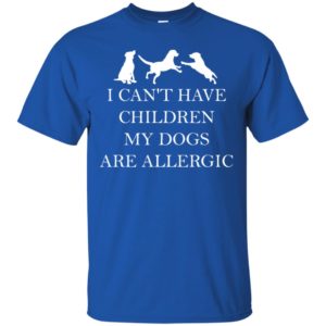 I Can't Have Children. My Dogs Are Allergic Shirt