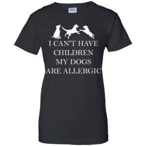 I Can't Have Children. My Dogs Are Allergic Shirt
