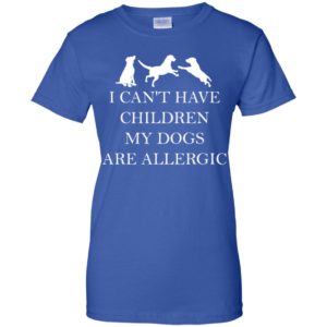 I Can't Have Children. My Dogs Are Allergic Shirt