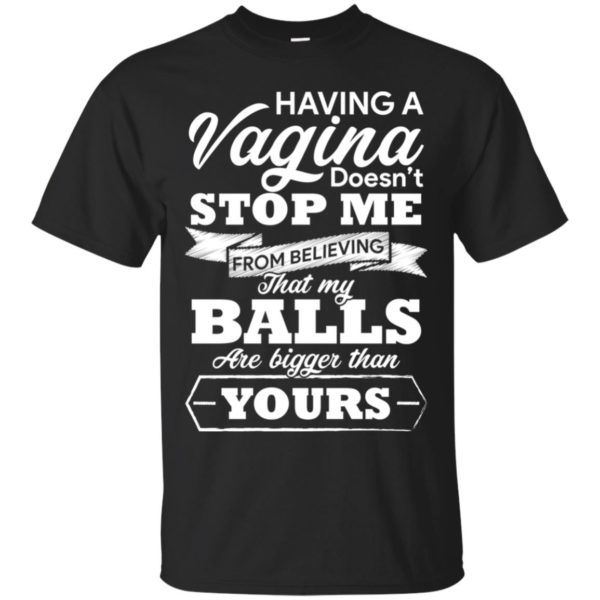 Having A vagina Doesn't Stop Me From Believing That My Balls Shirt