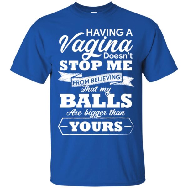 Having A vagina Doesn't Stop Me From Believing That My Balls Shirt