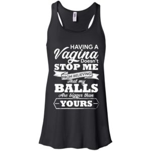 Having A vagina Doesn't Stop Me From Believing That My Balls Shirt