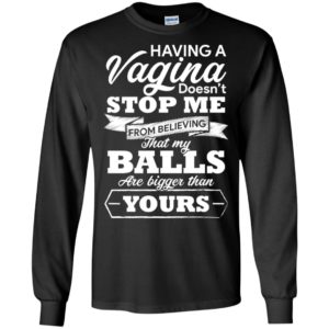 Having A vagina Doesn't Stop Me From Believing That My Balls Shirt