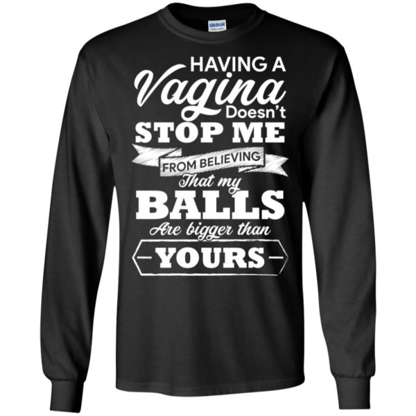 Having A vagina Doesn't Stop Me From Believing That My Balls Shirt