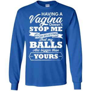 Having A vagina Doesn't Stop Me From Believing That My Balls Shirt