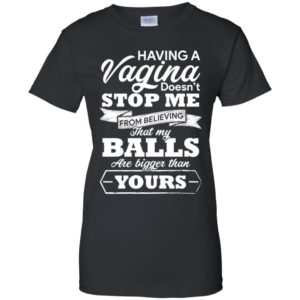 Having A vagina Doesn't Stop Me From Believing That My Balls Shirt