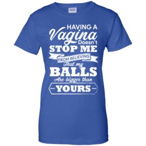 Having A vagina Doesn't Stop Me From Believing That My Balls Shirt