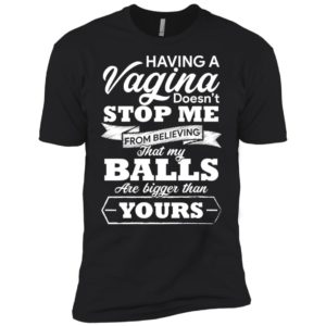 Having A vagina Doesn't Stop Me From Believing That My Balls Shirt