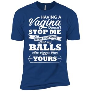 Having A vagina Doesn't Stop Me From Believing That My Balls Shirt