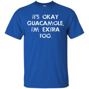 It's Okay Guacamole I Am Extra Too Shirt