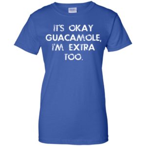 It's Okay Guacamole I Am Extra Too Shirt