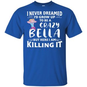 I Never Dreamed I'd Grow Up To Be a Crazy Bella Shirt