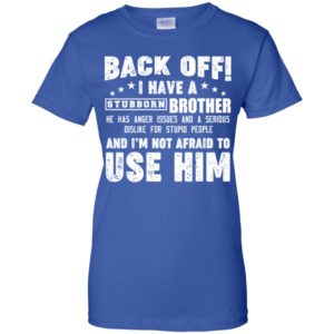 Back Off I Have A Stubborn Brother I'm Not Afraid To Use Him Shirt