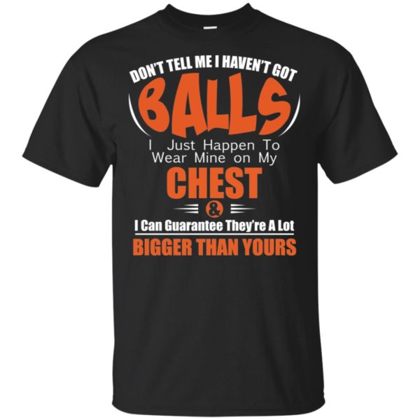 Don't Tell Me I Haven't Got Balls I Just Happen To Wear Mine On My Chest Shirt