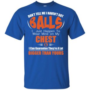 Don't Tell Me I Haven't Got Balls I Just Happen To Wear Mine On My Chest Shirt