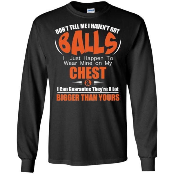 Don't Tell Me I Haven't Got Balls I Just Happen To Wear Mine On My Chest Shirt