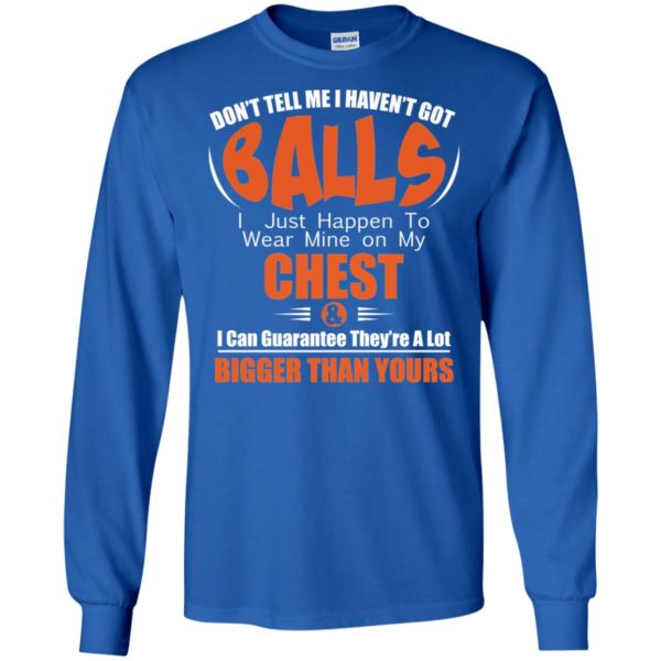 Don't Tell Me I Haven't Got Balls I Just Happen To Wear Mine On My Chest Shirt