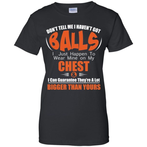 Don't Tell Me I Haven't Got Balls I Just Happen To Wear Mine On My Chest Shirt