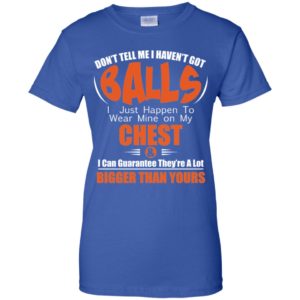 Don't Tell Me I Haven't Got Balls I Just Happen To Wear Mine On My Chest Shirt