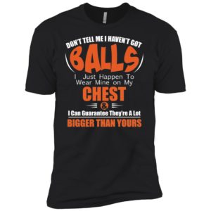 Don't Tell Me I Haven't Got Balls I Just Happen To Wear Mine On My Chest Shirt