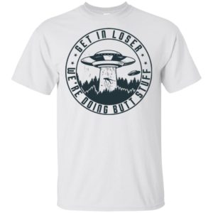 UFO Get In Loser We're Doing Butt Stuff Shirt
