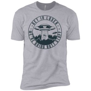 UFO Get In Loser We're Doing Butt Stuff Shirt