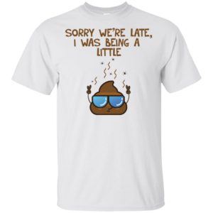 Sorry We're Late I was Being A Little Shit Shirt