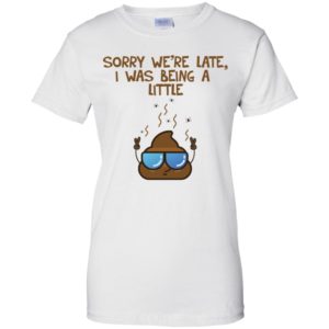 Sorry We're Late I was Being A Little Shit Shirt