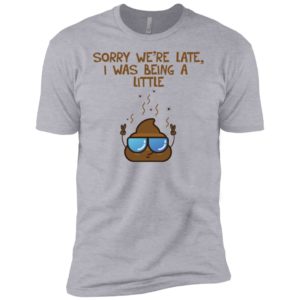 Sorry We're Late I was Being A Little Shit Shirt