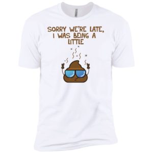 Sorry We're Late I was Being A Little Shit Shirt