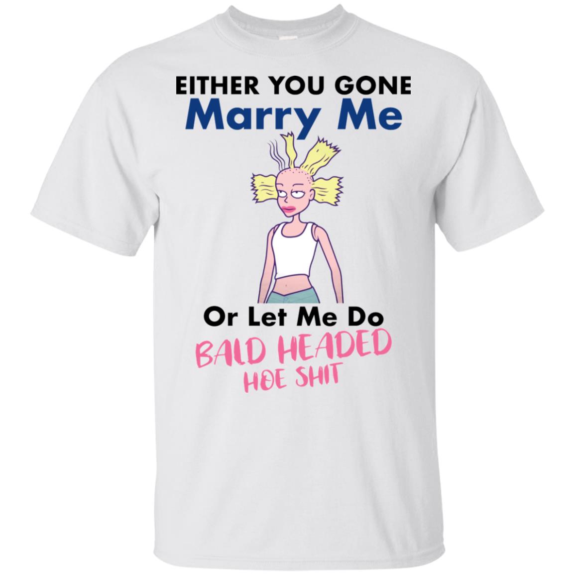 Either You Gone Marry Me Or Let Me Do Bald Headed Hoe Shit Shirt image Either You Gone Marry Me Or Let Me Do Bald Headed Hoe Shit Shirt