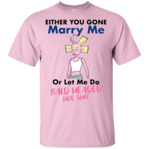 Either You Gone Marry Me Or Let Me Do Bald Headed Hoe Shit Shirt image Either You Gone Marry Me Or Let Me Do Bald Headed Hoe Shit Shirt