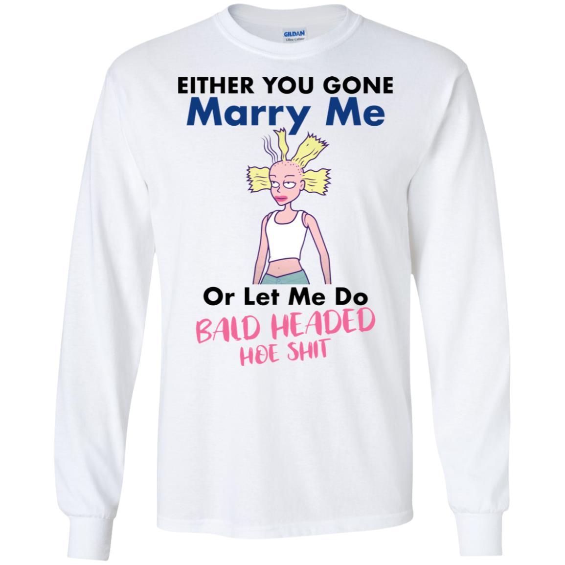 Either You Gone Marry Me Or Let Me Do Bald Headed Hoe Shit Shirt image Either You Gone Marry Me Or Let Me Do Bald Headed Hoe Shit Shirt