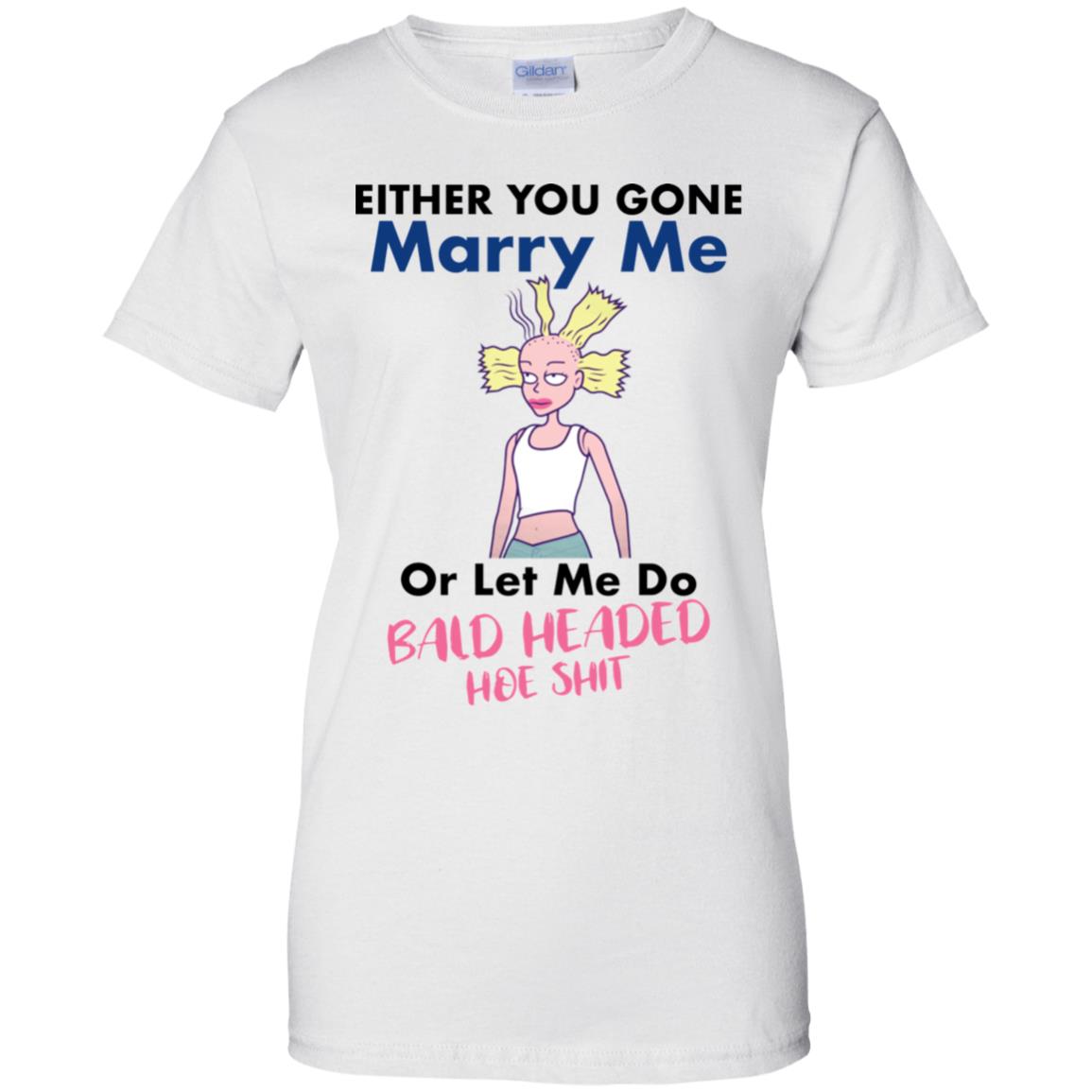 Either You Gone Marry Me Or Let Me Do Bald Headed Hoe Shit Shirt image Either You Gone Marry Me Or Let Me Do Bald Headed Hoe Shit Shirt