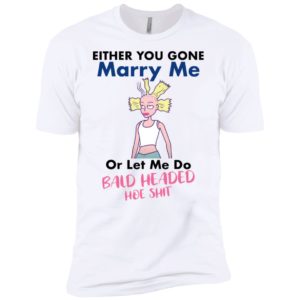 Either You Gone Marry Me Or Let Me Do Bald Headed Hoe Shit Shirt image Either You Gone Marry Me Or Let Me Do Bald Headed Hoe Shit Shirt