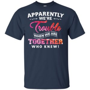 Apparently Were Trouble When We Are Together Who Knew Shirt
