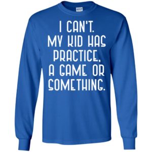 I Cant My Kid Has Practice A Game Or Something Shirt