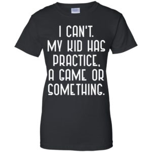 I Cant My Kid Has Practice A Game Or Something Shirt