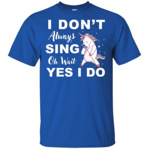 I Don't Always Sing Oh Wait Yes I Do Unicorn Shirt