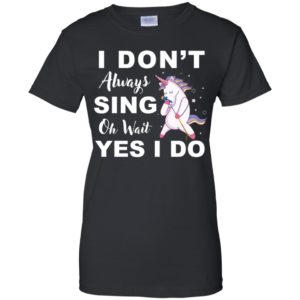 I Don't Always Sing Oh Wait Yes I Do Unicorn Shirt