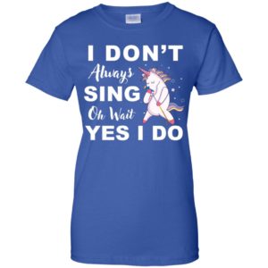I Don't Always Sing Oh Wait Yes I Do Unicorn Shirt