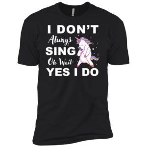 I Don't Always Sing Oh Wait Yes I Do Unicorn Shirt