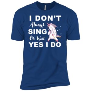 I Don't Always Sing Oh Wait Yes I Do Unicorn Shirt
