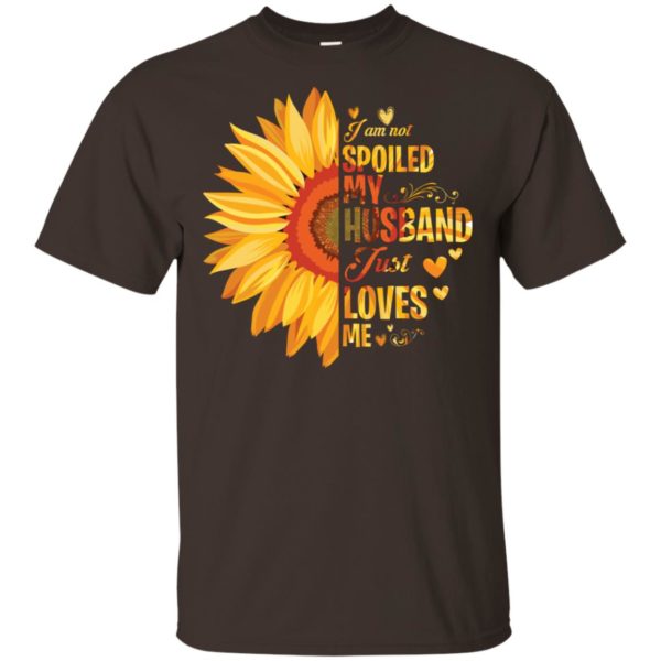 I Am Not Spoiled My Husband Just Loves Me Sunflower Shirt