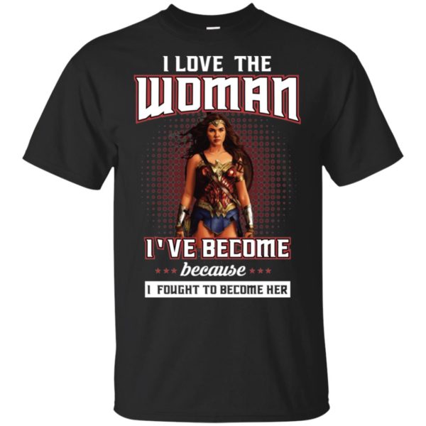 I Love The Woman I've Become Because I Fought To Become Her Shirt